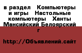  в раздел : Компьютеры и игры » Настольные компьютеры . Ханты-Мансийский,Белоярский г.